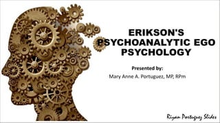 ERIKSON'S
PSYCHOANALYTIC EGO
PSYCHOLOGY
Presented by:
Mary Anne A. Portuguez, MP, RPm
 