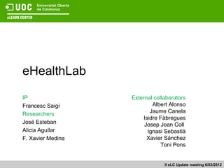 eHealthLab
IP                 External collaborators
Francesc Saigí             Albert Alonso
Researchers               Jaume Canela
                       Isidre Fàbregues
José Esteban            Josep Joan Coll
Alicia Aguilar           Ignasi Sebastià
F. Xavier Medina         Xavier Sánchez
                               Toni Pons


                                II eLC Update meeting 6/03/2012
 