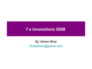 7 e Innovations 2008  By Vikram Bhat [email_address] 