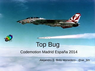 Top Bug 
Codemotion Madrid España 2014 
Alejandro E. Brito Monedero - @ae_bm 
 