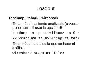Loadout 
Tcpdump / tshark / wireshark 
En la máquina siendo analizada (a veces 
puede ser util usar la opción -B 
tcpdump ...