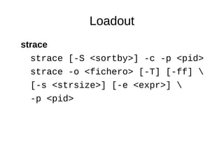 Loadout 
strace 
strace [-S <sortby>] -c -p <pid> 
strace -o <fichero> [-T] [-ff]  
[-s <strsize>] [-e <expr>]  
-p <pid> 
 