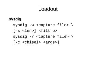 Loadout 
sysdig 
sysdig -w <capture file>  
[-s <len>] <filtro> 
sysdig -r <capture file>  
[-c <chisel> <args>] 
 