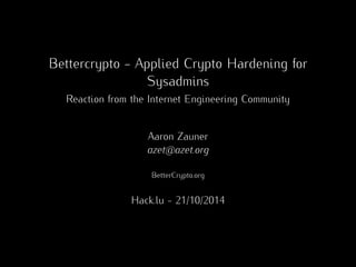 Bettercrypto - Applied Crypto Hardening for 
Sysadmins 
Reaction from the Internet Engineering Community 
Aaron Zauner 
azet@azet.org 
BetterCrypto.org 
Hack.lu - 21/10/2014 
 