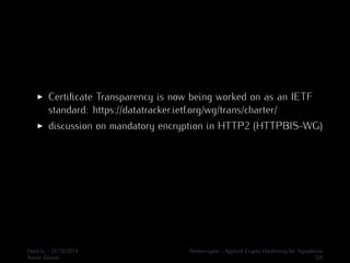 I Certificate Transparency is now being worked on as an IETF 
standard: https://datatracker.ietf.org/wg/trans/charter/ 
I discussion on mandatory encryption in HTTP2 (HTTPBIS-WG) 
Hack.lu - 21/10/2014 Bettercrypto - Applied Crypto Hardening for Sysadmins 
Aaron Zauner 5/6 
 