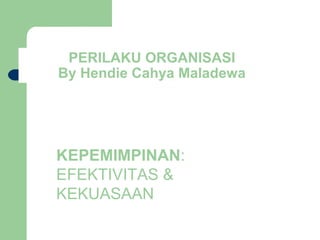 PERILAKU ORGANISASI
By Hendie Cahya Maladewa




KEPEMIMPINAN:
EFEKTIVITAS &
KEKUASAAN
 