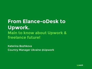 From Elance-oDesk to
Upwork.
Main to know about Upwork &
freelance future!
Katerina Bozhkova
Country Manager Ukraine @Upwork
 