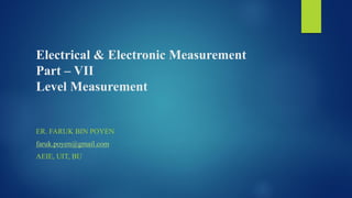 Electrical & Electronic Measurement
Part – VII
Level Measurement
ER. FARUK BIN POYEN
faruk.poyen@gmail.com
AEIE, UIT, BU
 