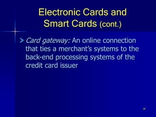 28
Electronic Cards and
Smart Cards (cont.)
Card gateway: An online connection
that ties a merchant’s systems to the
back-end processing systems of the
credit card issuer
 