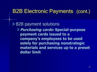 57
B2B Electronic Payments (cont.)
B2B payment solutions
Purchasing cards: Special-purpose
payment cards issued to a
company’s employees to be used
solely for purchasing nonstrategic
materials and services up to a preset
dollar limit
 