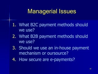 84
Managerial Issues
1. What B2C payment methods should
we use?
2. What B2B payment methods should
we use?
3. Should we use an in-house payment
mechanism or oursource?
4. How secure are e-payments?
 