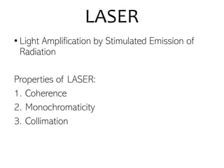 LASER
• Light Amplification by Stimulated Emission of
Radiation
Properties of LASER:
1. Coherence
2. Monochromaticity
3. Collimation
 