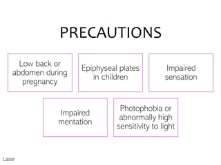 PRECAUTIONS
Low back or
abdomen during
pregnancy
Epiphyseal plates
in children
Impaired
sensation
Impaired
mentation
Photophobia or
abnormally high
sensitivity to light
Laser
 