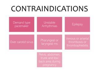 CONTRAINDICATIONS
Demand type
pacemaker
Unstable
Arrhythmias
Epilepsy
Over carotid sinus
Pharyngeal or
laryngeal ms
Venous or arterial
thrombosis or
thrombophlebitis
Pelvis, abdomen,
trunk and low
back area during
pregnancy
 