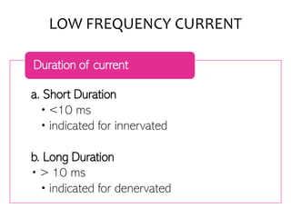 LOW FREQUENCY CURRENT
a. Short Duration
• <10 ms
• indicated for innervated
b. Long Duration
• > 10 ms
• indicated for denervated
Duration of current
 
