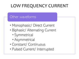 LOW FREQUENCY CURRENT
•Monophasic/ Direct Current
•Biphasic/ Alternating Current
•Symmetrical
•Asymmetrical
•Constant/ Continuous
•Pulsed Current/ Interrupted
Other waveforms
 
