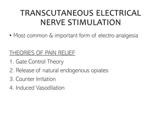 TRANSCUTANEOUS ELECTRICAL
NERVE STIMULATION
• Most common & important form of electro analgesia
THEORIES OF PAIN RELIEF
1. Gate Control Theory
2. Release of natural endogenous opiates
3. Counter Irritation
4. Induced Vasodilation
 