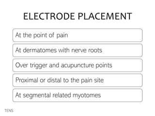 ELECTRODE PLACEMENT
At the point of pain
At dermatomes with nerve roots
Over trigger and acupuncture points
Proximal or distal to the pain site
At segmental related myotomes
TENS
 