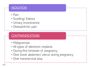 • Pain
• Swelling/ Edema
• Urinary Incontinence
• Osteoarthritic pain
INDICATION
• Malignancies
• All types of electronic implants
• During first trimester of pregnancy
• Over lower abdomen/ uterus during pregnancy
• Over transcervical area
CONTRAINDICATIONS
IFC
 