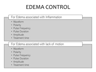 EDEMA CONTROL
• Waveform
• Polarity
• Pulse Frequency
• Pulse Duration
• Amplitude
• Treatment time
For Edema associated with Inflammation
• Waveform
• Polarity
• Pulse Frequency
• Pulse Duration
• Amplitude
• Treatment time
For Edema associated with lack of motion
 