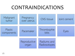CONTRAINDICATIONS
Malignant
tumor
Pregnancy:
over uterus
CNS tissue Joint cement
Plastic
components
Pacemaker
Thrombophle
bitis
Eyes
Reproductive
organ
Radiums and
Radiosotopes
US
 
