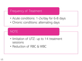 • Acute conditions: 1-2x/day for 6-8 days
• Chronic conditions: alternating days
Frequency of Treatment
• limitation of UTZ- up to 14 treatment
sessions
• Reduction of RBC & WBC
NOTE
US
 