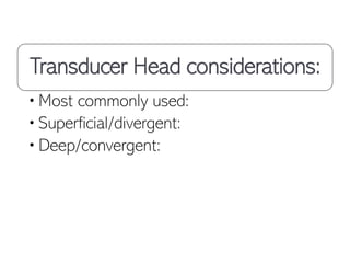 Transducer Head considerations:
•Most commonly used:
•Superficial/divergent:
•Deep/convergent:
 