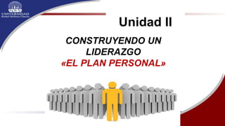 CONSTRUYENDO UN
LIDERAZGO
«EL PLAN PERSONAL»
Unidad II
 