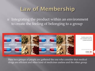    Integrating the product within an environment
    to create the feeling of belonging to a group




Here two groups of people are gathered the one who consider that medical
drugs are efficient and other kind of medicines useless and the other group
 