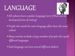  All cultures have a spoken language (even if there are no
developed forms of writing)
 People who speak the same language often share the same
culture
 Many societies include a large number of people who speak
different languages
 Each language can have several different dialects
 