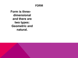 Form is three-
dimensional
and there are
two types:
Geometric and
natural.
FORM
 