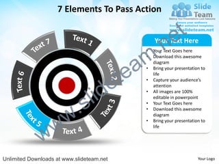 7 Elements To Pass Action


                                                                e t
                                                  .n
                                                       Your Text Here


                                                m
                                                   •   Your Text Goes here



                                               a
                                                   •   Download this awesome
                                                       diagram



                                             te
                                                   •   Bring your presentation to



                                           e
                                                       life
                                                   •   Capture your audience’s



                                  id
                                                       attention


                                l
                                                   •   All images are 100%



                          .   s
                                                       editable in powerpoint
                                                   •   Your Text Goes here



                        w
                                                   •   Download this awesome
                                                       diagram


                w
                                                   •   Bring your presentation to



              w
                                                       life




Unlimited Downloads at www.slideteam.net                                     Your Logo
 