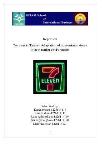 1
Report on
7-eleven in Taiwan: Adaptation of convenience stores
to new market environments
Submitted by:
Karan pratap-1226114116
Naseer khan-1226114117
Lalit Akhil pillala-1226114119
Sai surya raghava-1226114120
Malavika issar-1226114121
 