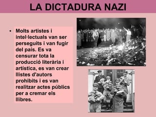 LA DICTADURA NAZI
Molts artistes i
intel·lectuals van ser
perseguits i van fugir
del país. Es va
censurar tota la
producció literària i
artística, es van crear
llistes d'autors
prohibits i es van
realitzar actes públics
per a cremar els
llibres.
 
