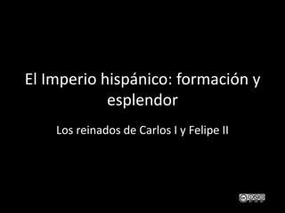 El Imperio hispánico: formación y
esplendor
Los reinados de Carlos I y Felipe II
 