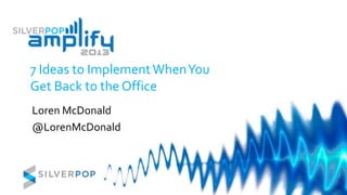 7 Ideas to ImplementWhenYou
Get Back to the Office
Loren McDonald
@LorenMcDonald
 