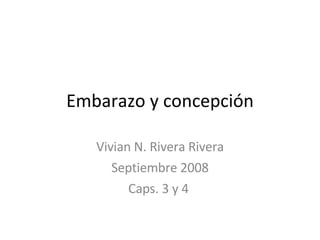 Embarazo y concepción Vivian N. Rivera Rivera Septiembre 2008 Caps. 3 y 4  