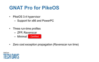 GNAT Pro for PikeOS
• PikeOS 3.4 hypervisor
– Support for x86 and PowerPC
• Three run-time profiles
– ZFP, Ravenscar
– Minimal
• Zero cost exception propagation (Ravenscar run time)
Certified
 