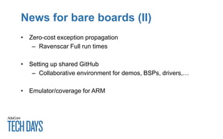 News for bare boards (II)
• Zero-cost exception propagation
– Ravenscar Full run times
• Setting up shared GitHub
– Collaborative environment for demos, BSPs, drivers,…
• Emulator/coverage for ARM
 