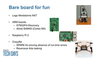 Bare board for fun
• Lego Mindstorms NXT
• ARM boards
– STM32F4-Discovery
– Atmel SAM4S (Cortex M4)
• Raspberry Pi 2
• Crazyflie
– SPARK for proving absence of run-time errors
– Ravenscar Ada tasking
 