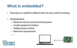 What is embedded?
• Executes on a platform different from the host used for building
• Characteristics
– Reduced memory and processing power
– Limited graphical interface
– Safety/mission-critical
– Real-time requirements
– …
 