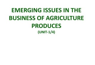 EMERGING ISSUES IN THE
BUSINESS OF AGRICULTURE
PRODUCES
(UNIT-1/4)
 