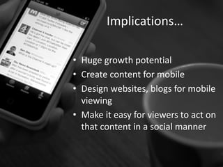 Implications…

• Huge growth potential
• Create content for mobile
• Design websites, blogs for mobile
  viewing
• Make it easy for viewers to act on
  that content in a social manner
 
