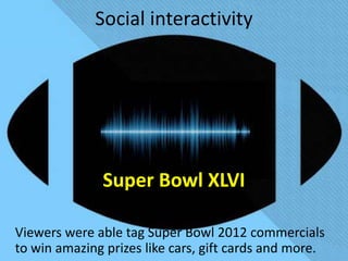 Social interactivity




              Super Bowl XLVI

Viewers were able to tag Super Bowl 2012 commercials
  to win amazing prizes like cars, gift cards and more.
 