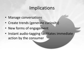 Implications
•   Manage conversations
•   Create trends (generate curiosity)
•   New forms of engagement
•   Instant audio-tagging facilitates immediate
    action by the consumer
 