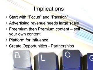 Implications
• Start with “Focus” and “Passion”
• Advertising revenue needs large scale
• Freemium then Premium content – sell
  your own content
• Platform for Influence
• Create Opportunities - Partnerships
 