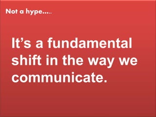 Not a hype…..



 It’s a fundamental
 shift in the way we
 communicate.
 