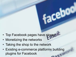 •   Top Facebook pages have stores
•   Monetizing the networks
•   Taking the shop to the network
•   Existing e-commerce platforms building
    plugins for Facebook
 