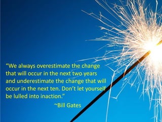 “We always overestimate the change
that will occur in the next two years
and underestimate the change that will
occur in the next ten. Don’t let yourself
be lulled into inaction.”
                     ~Bill Gates
 