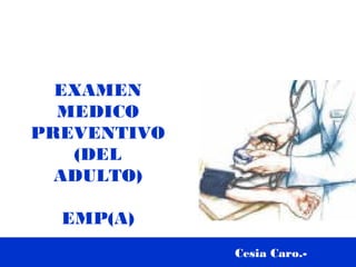 EXAMEN
  MEDICO
PREVENTIVO
   (DEL
  ADULTO)

  EMP(A)
             Cesia Caro.-
 